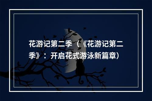 花游记第二季（《花游记第二季》：开启花式游泳新篇章）