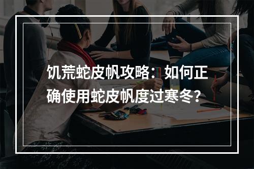 饥荒蛇皮帆攻略：如何正确使用蛇皮帆度过寒冬？