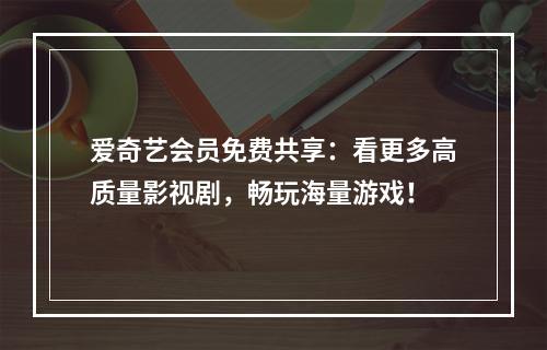 爱奇艺会员免费共享：看更多高质量影视剧，畅玩海量游戏！