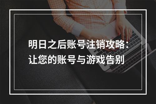 明日之后账号注销攻略：让您的账号与游戏告别