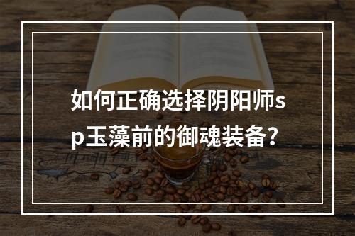 如何正确选择阴阳师sp玉藻前的御魂装备？