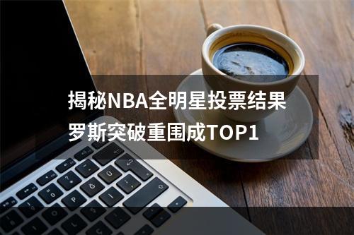 揭秘NBA全明星投票结果罗斯突破重围成TOP1