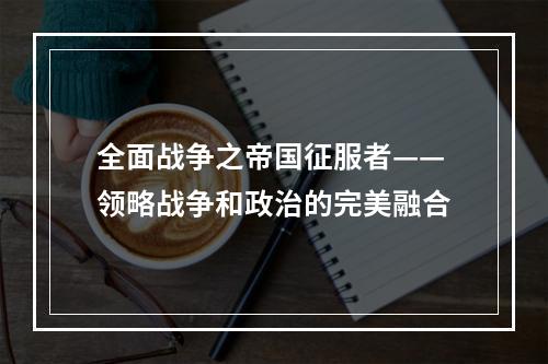 全面战争之帝国征服者——领略战争和政治的完美融合