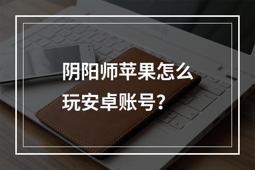 阴阳师苹果怎么玩安卓账号？