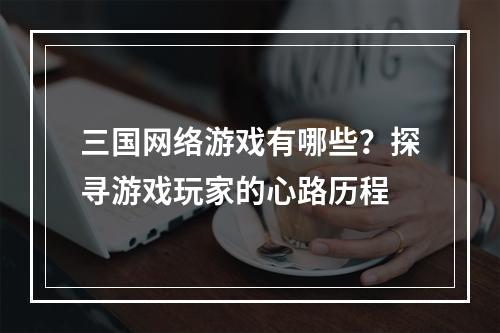 三国网络游戏有哪些？探寻游戏玩家的心路历程