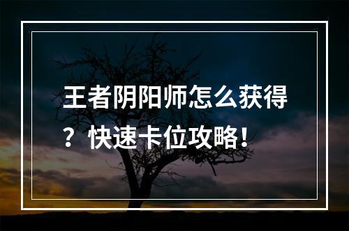 王者阴阳师怎么获得？快速卡位攻略！