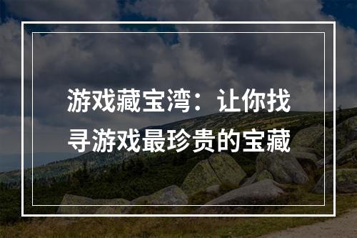 游戏藏宝湾：让你找寻游戏最珍贵的宝藏