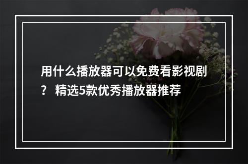 用什么播放器可以免费看影视剧？ 精选5款优秀播放器推荐