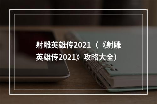 射雕英雄传2021（《射雕英雄传2021》攻略大全）