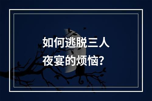 如何逃脱三人夜宴的烦恼？