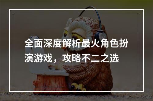 全面深度解析最火角色扮演游戏，攻略不二之选