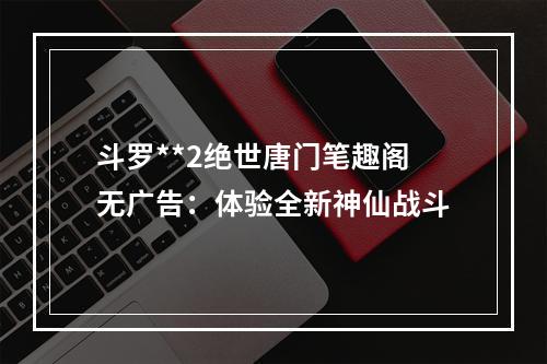 斗罗**2绝世唐门笔趣阁无广告：体验全新神仙战斗