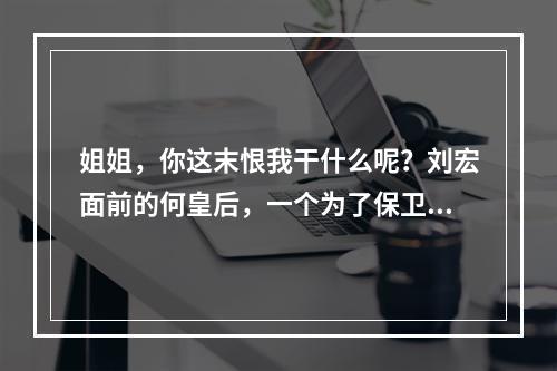 姐姐，你这末恨我干什么呢？刘宏面前的何皇后，一个为了保卫儿子权益而舍己为人的好母亲，她在三国时代可是