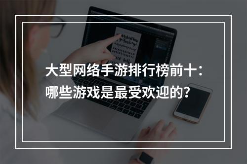 大型网络手游排行榜前十：哪些游戏是最受欢迎的？