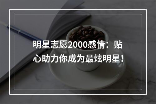 明星志愿2000感情：贴心助力你成为最炫明星！