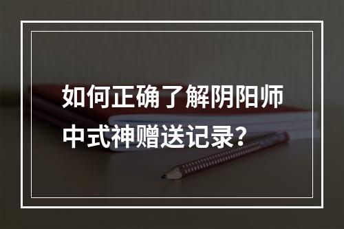 如何正确了解阴阳师中式神赠送记录？