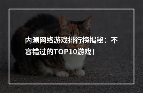 内测网络游戏排行榜揭秘：不容错过的TOP10游戏！