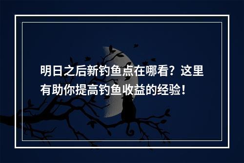 明日之后新钓鱼点在哪看？这里有助你提高钓鱼收益的经验！