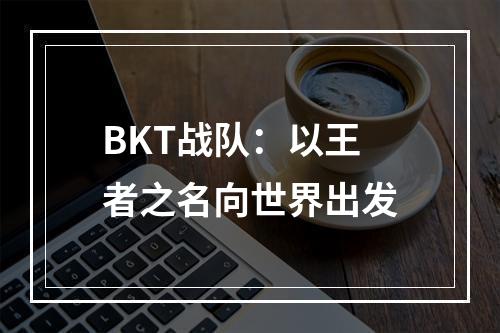 BKT战队：以王者之名向世界出发