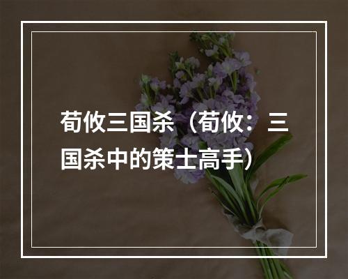 荀攸三国杀（荀攸：三国杀中的策士高手）