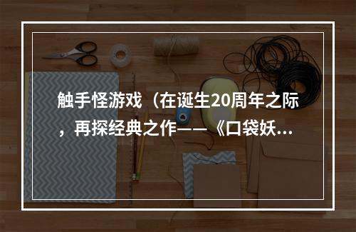 触手怪游戏（在诞生20周年之际，再探经典之作——《口袋妖怪》之一：触手怪）