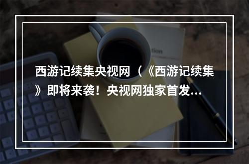 西游记续集央视网（《西游记续集》即将来袭！央视网独家首发）