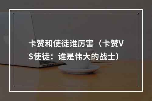 卡赞和使徒谁厉害（卡赞VS使徒：谁是伟大的战士）