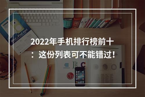 2022年手机排行榜前十：这份列表可不能错过！