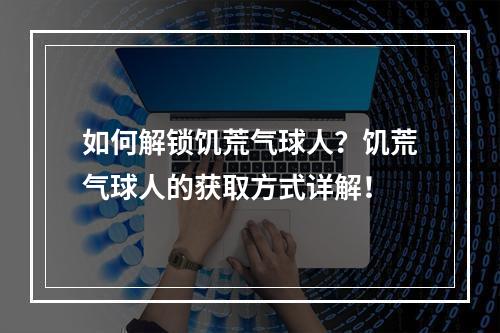 如何解锁饥荒气球人？饥荒气球人的获取方式详解！