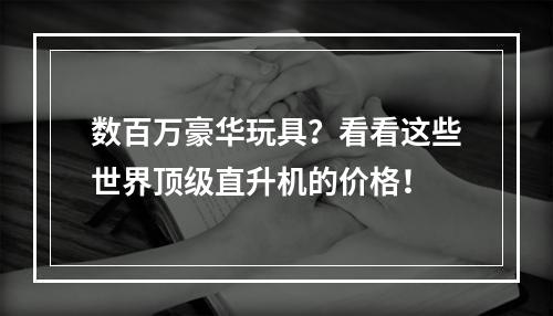 数百万豪华玩具？看看这些世界顶级直升机的价格！