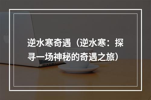 逆水寒奇遇（逆水寒：探寻一场神秘的奇遇之旅）