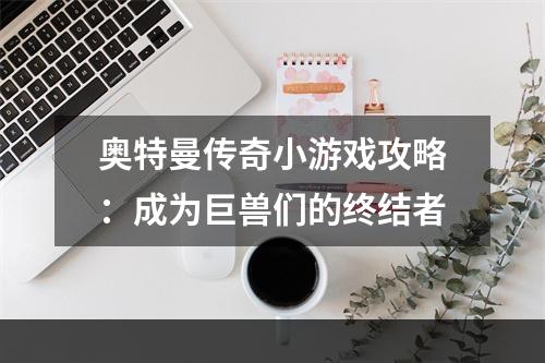 奥特曼传奇小游戏攻略：成为巨兽们的终结者