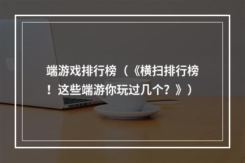 端游戏排行榜（《横扫排行榜！这些端游你玩过几个？》）