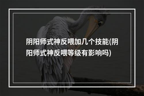 阴阳师式神反喂加几个技能(阴阳师式神反喂等级有影响吗)