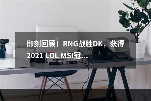 即刻回顾！RNG战胜DK，获得2021 LOL MSI冠军！