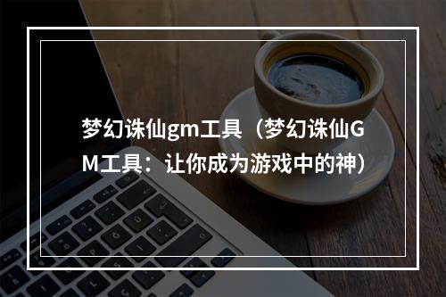 梦幻诛仙gm工具（梦幻诛仙GM工具：让你成为游戏中的神）