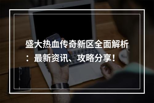 盛大热血传奇新区全面解析：最新资讯、攻略分享！