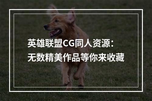 英雄联盟CG同人资源：无数精美作品等你来收藏