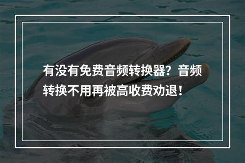 有没有免费音频转换器？音频转换不用再被高收费劝退！