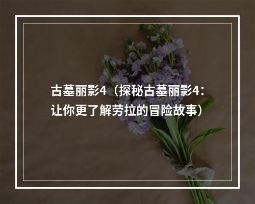 古墓丽影4（探秘古墓丽影4：让你更了解劳拉的冒险故事）