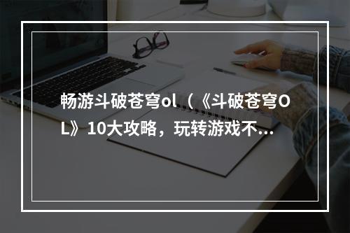 畅游斗破苍穹ol（《斗破苍穹OL》10大攻略，玩转游戏不再迷茫！）