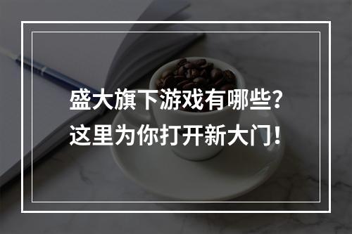 盛大旗下游戏有哪些？这里为你打开新大门！