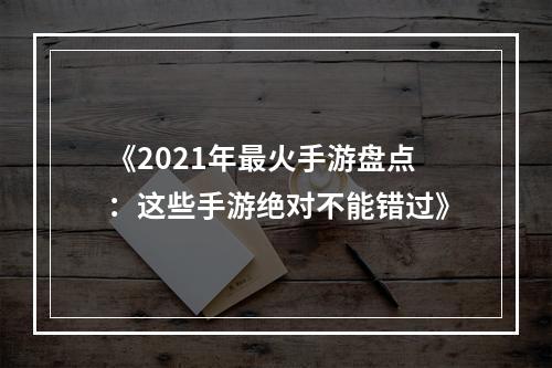 《2021年最火手游盘点：这些手游绝对不能错过》