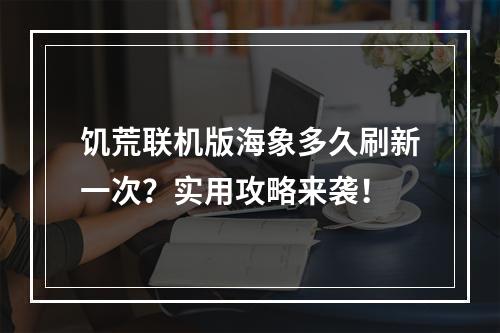 饥荒联机版海象多久刷新一次？实用攻略来袭！