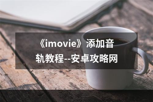 《imovie》添加音轨教程--安卓攻略网