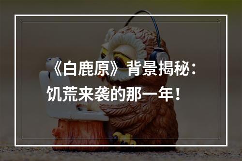 《白鹿原》背景揭秘：饥荒来袭的那一年！