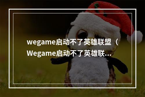 wegame启动不了英雄联盟（Wegame启动不了英雄联盟？你需要了解这些解决办法）