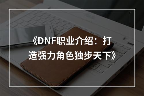 《DNF职业介绍：打造强力角色独步天下》