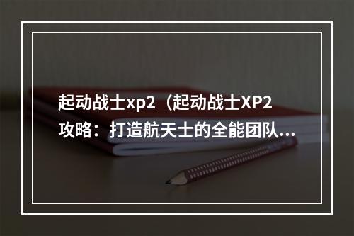 起动战士xp2（起动战士XP2攻略：打造航天士的全能团队）