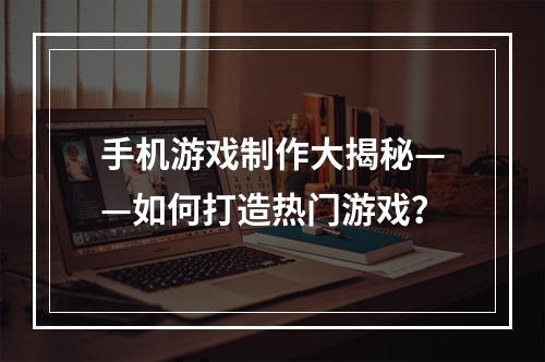 手机游戏制作大揭秘——如何打造热门游戏？